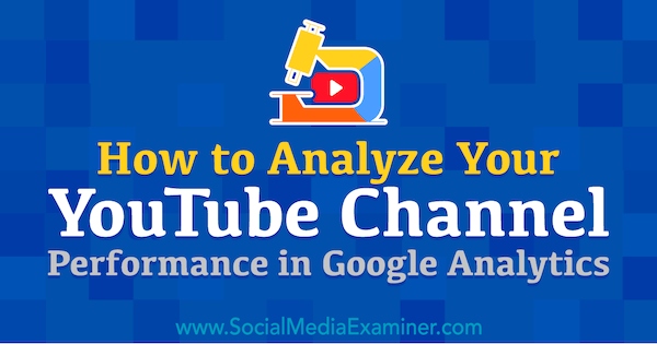 Cómo analizar el rendimiento de su canal de YouTube en Google Analytics por Chris Mercer en Social Media Examiner.
