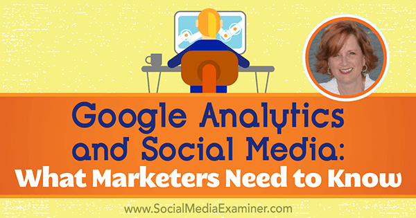 Google Analytics y redes sociales: lo que los especialistas en marketing deben saber con información de Annie Cushing en el podcast de marketing en redes sociales.