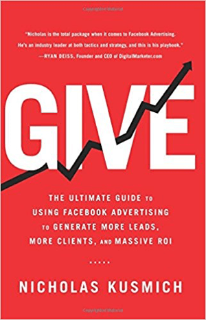 Cover for Give: La guía definitiva para usar la publicidad de Facebook para generar más clientes potenciales, más clientes y un ROI masivo por Nicholas Kusmich.
