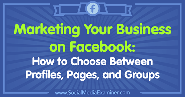 Comercialización de su negocio en Facebook: cómo elegir entre perfiles, páginas y grupos por Tammy Cannon en Social Media Examiner.
