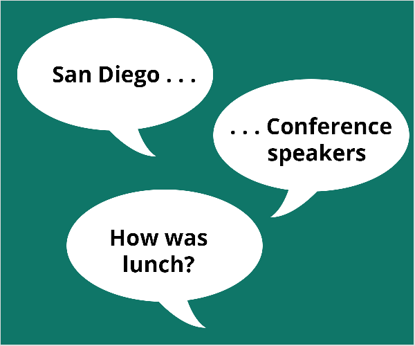 Ésta es una ilustración de tres globos de diálogo blancos sobre un fondo verde azulado. El primer globo dice “San Diego.. .”. El segundo globo dice "... .Conferencistas ”. El tercer globo dice "¿Qué tal el almuerzo?" Todd Bergin sugirió estos temas a un asistente de la conferencia que estaba luchando por comenzar con el video en vivo.