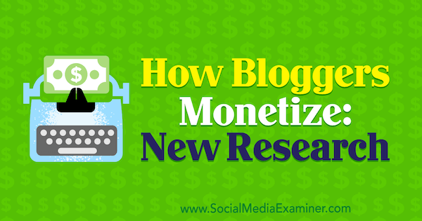Cómo monetizan los blogueros: nueva investigación de Michelle Krasniak en Social Media Examiner.