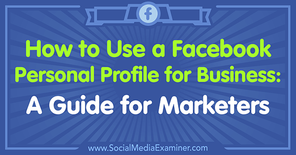 Cómo usar un perfil personal de Facebook para empresas: una guía para especialistas en marketing de Tammy Cannon en Social Media Examiner.