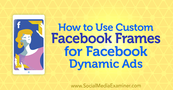Cómo utilizar marcos de Facebook personalizados para anuncios dinámicos de Facebook de Renata Ekine en Social Media Examiner.