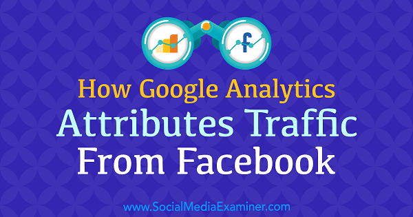 Cómo Google Analytics atribuye el tráfico de Facebook por Chris Mercer en Social Media Examiner.