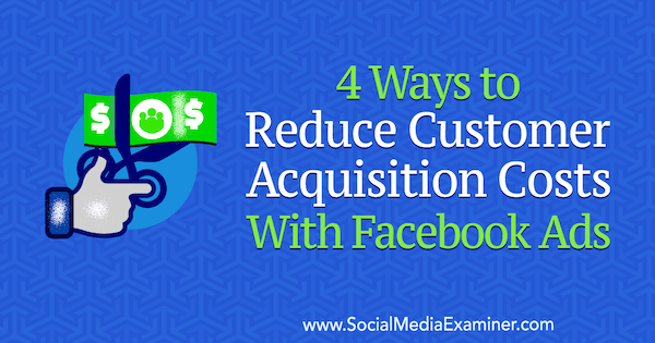 4 formas de reducir los costos de adquisición de clientes con los anuncios de Facebook de Marcus Ho en Social Media Examiner.