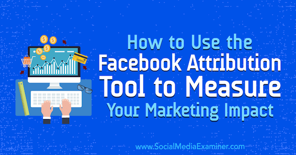 Cómo utilizar la herramienta de atribución de Facebook para medir su impacto de marketing por Charlie Lawrance en Social Media Examiner.