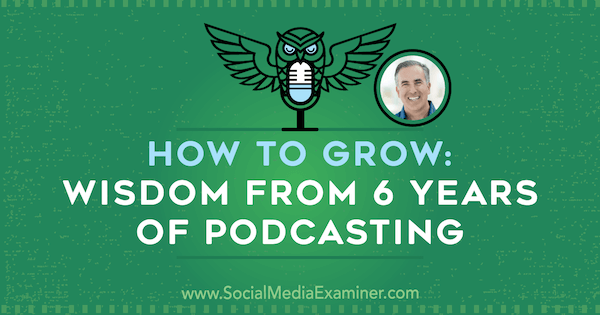 Cómo crecer: sabiduría de 6 años de podcasting con información de Michael Stelzner en el podcast de marketing en redes sociales