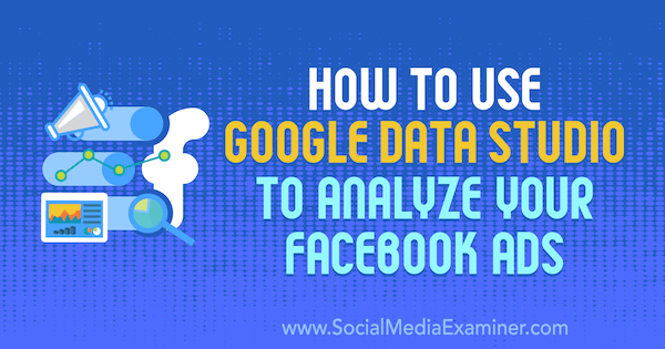 Cómo utilizar Google Data Studio para analizar sus anuncios de Facebook por Karley Ice en Social Media Examiner.
